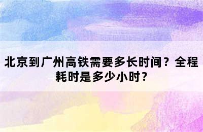 北京到广州高铁需要多长时间？全程耗时是多少小时？