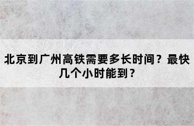 北京到广州高铁需要多长时间？最快几个小时能到？