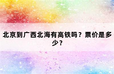北京到广西北海有高铁吗？票价是多少？