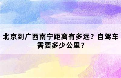 北京到广西南宁距离有多远？自驾车需要多少公里？
