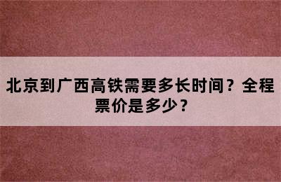 北京到广西高铁需要多长时间？全程票价是多少？
