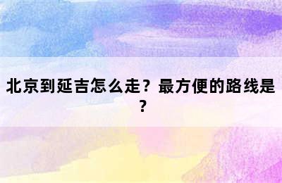 北京到延吉怎么走？最方便的路线是？