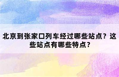 北京到张家口列车经过哪些站点？这些站点有哪些特点？