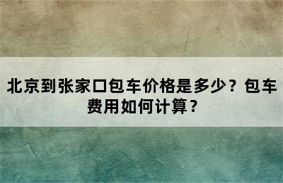 北京到张家口包车价格是多少？包车费用如何计算？