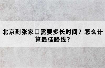北京到张家口需要多长时间？怎么计算最佳路线？