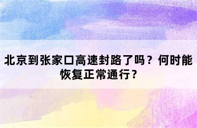 北京到张家口高速封路了吗？何时能恢复正常通行？
