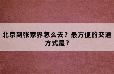 北京到张家界怎么去？最方便的交通方式是？