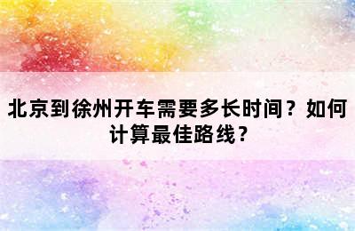 北京到徐州开车需要多长时间？如何计算最佳路线？