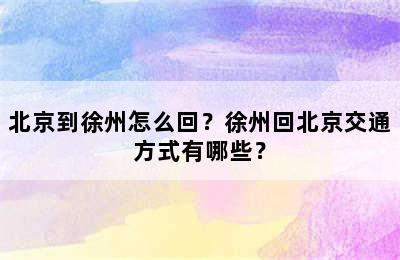 北京到徐州怎么回？徐州回北京交通方式有哪些？