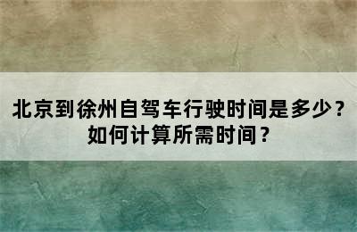 北京到徐州自驾车行驶时间是多少？如何计算所需时间？
