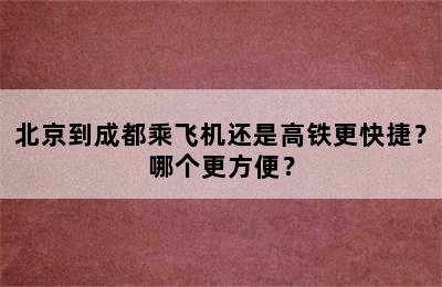 北京到成都乘飞机还是高铁更快捷？哪个更方便？