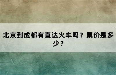 北京到成都有直达火车吗？票价是多少？