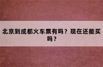 北京到成都火车票有吗？现在还能买吗？