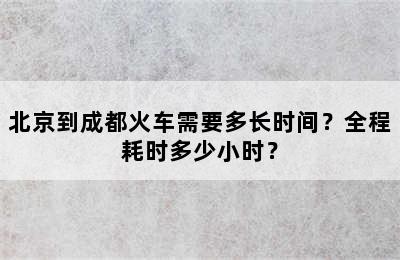 北京到成都火车需要多长时间？全程耗时多少小时？