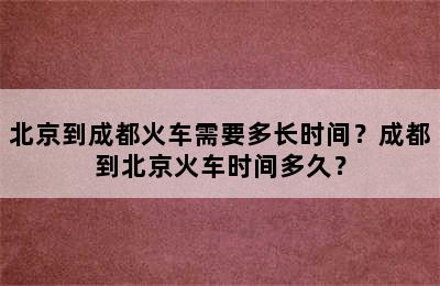 北京到成都火车需要多长时间？成都到北京火车时间多久？