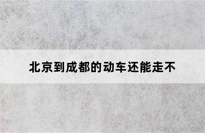 北京到成都的动车还能走不