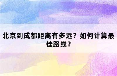 北京到成都距离有多远？如何计算最佳路线？
