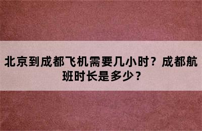 北京到成都飞机需要几小时？成都航班时长是多少？