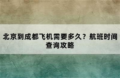 北京到成都飞机需要多久？航班时间查询攻略