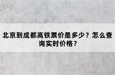 北京到成都高铁票价是多少？怎么查询实时价格？