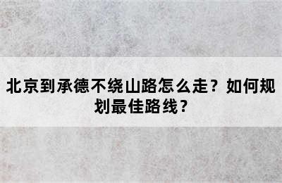 北京到承德不绕山路怎么走？如何规划最佳路线？