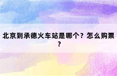 北京到承德火车站是哪个？怎么购票？