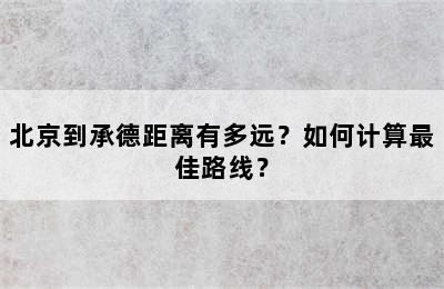 北京到承德距离有多远？如何计算最佳路线？
