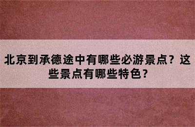 北京到承德途中有哪些必游景点？这些景点有哪些特色？