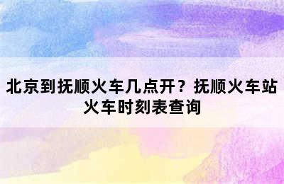 北京到抚顺火车几点开？抚顺火车站火车时刻表查询