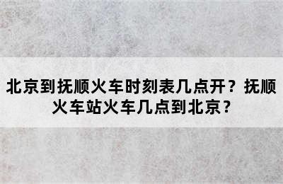 北京到抚顺火车时刻表几点开？抚顺火车站火车几点到北京？