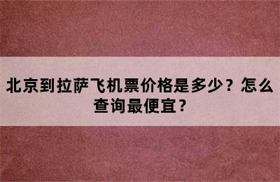 北京到拉萨飞机票价格是多少？怎么查询最便宜？
