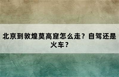 北京到敦煌莫高窟怎么走？自驾还是火车？