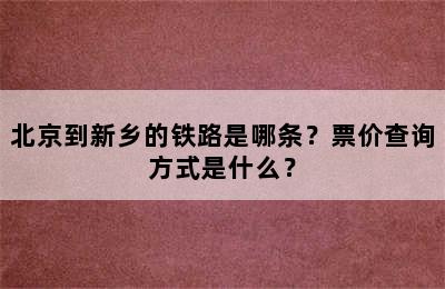 北京到新乡的铁路是哪条？票价查询方式是什么？