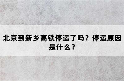 北京到新乡高铁停运了吗？停运原因是什么？