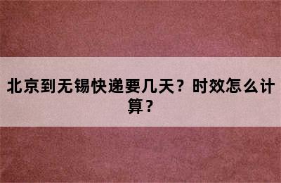 北京到无锡快递要几天？时效怎么计算？
