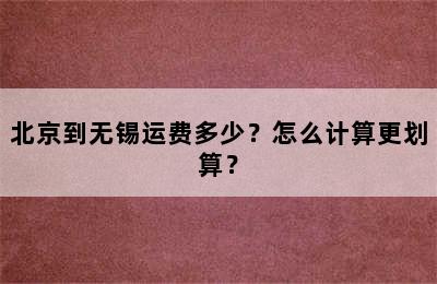 北京到无锡运费多少？怎么计算更划算？