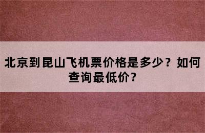 北京到昆山飞机票价格是多少？如何查询最低价？