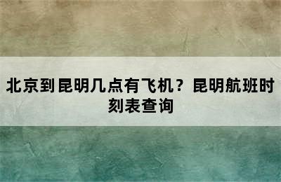 北京到昆明几点有飞机？昆明航班时刻表查询