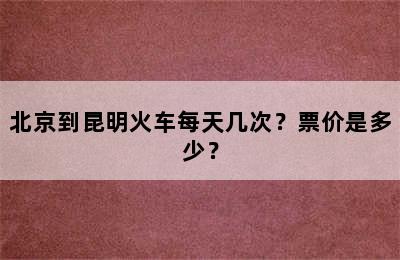 北京到昆明火车每天几次？票价是多少？