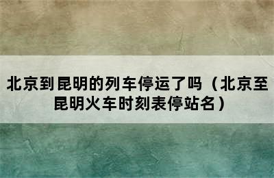 北京到昆明的列车停运了吗（北京至昆明火车时刻表停站名）