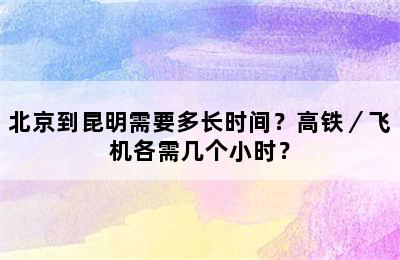 北京到昆明需要多长时间？高铁／飞机各需几个小时？