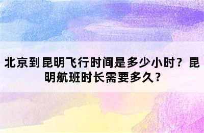 北京到昆明飞行时间是多少小时？昆明航班时长需要多久？