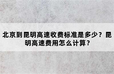 北京到昆明高速收费标准是多少？昆明高速费用怎么计算？