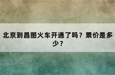 北京到昌图火车开通了吗？票价是多少？