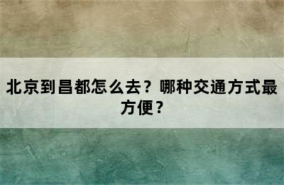 北京到昌都怎么去？哪种交通方式最方便？