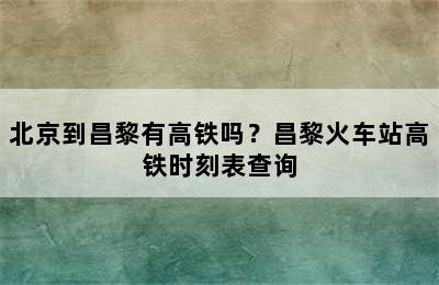 北京到昌黎有高铁吗？昌黎火车站高铁时刻表查询