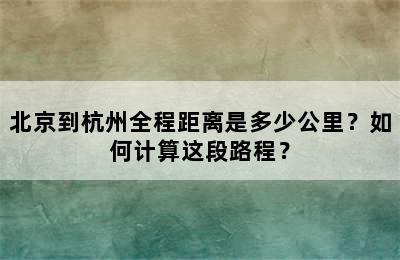 北京到杭州全程距离是多少公里？如何计算这段路程？