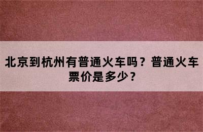 北京到杭州有普通火车吗？普通火车票价是多少？