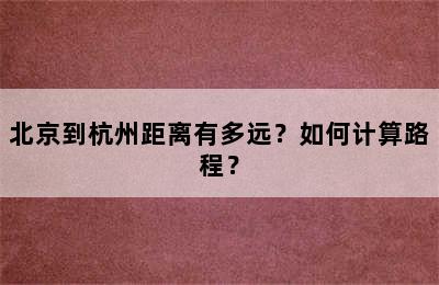 北京到杭州距离有多远？如何计算路程？