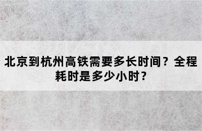 北京到杭州高铁需要多长时间？全程耗时是多少小时？
